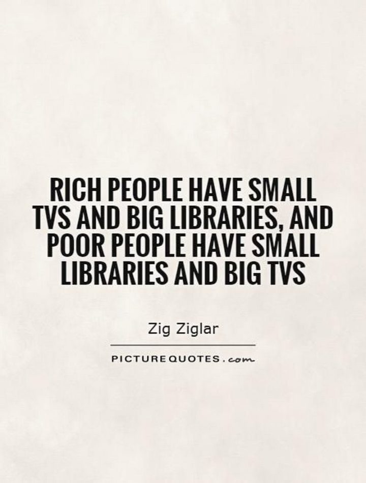 47 Finance Quotes - "Rich people have small TVs and big libraries, and poor people have small libraries and big TVs." - Zig Ziglar