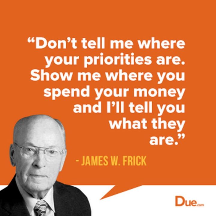 47 Finance Quotes - "Don’t tell me where your priorities are. Show me where you spend your money and I’ll tell you what they are." - James W. Frick
