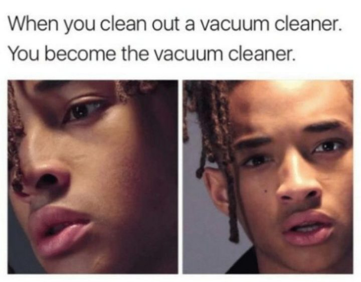 "When you clean out a vacuum cleaner. You become the vacuum cleaner."