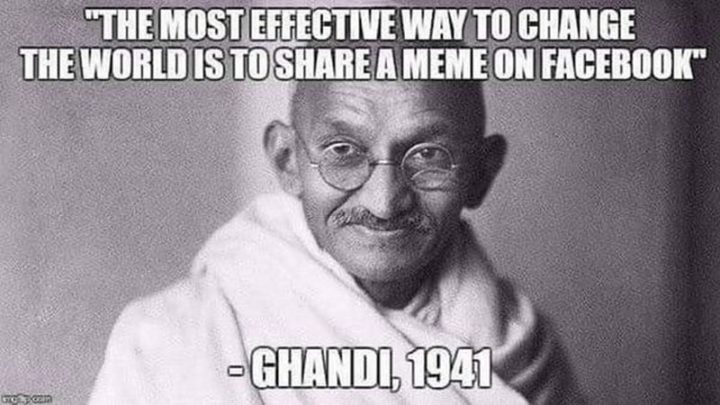 "The most effective way to change the world is to share a meme on Facebook." - Ghandi, 1941