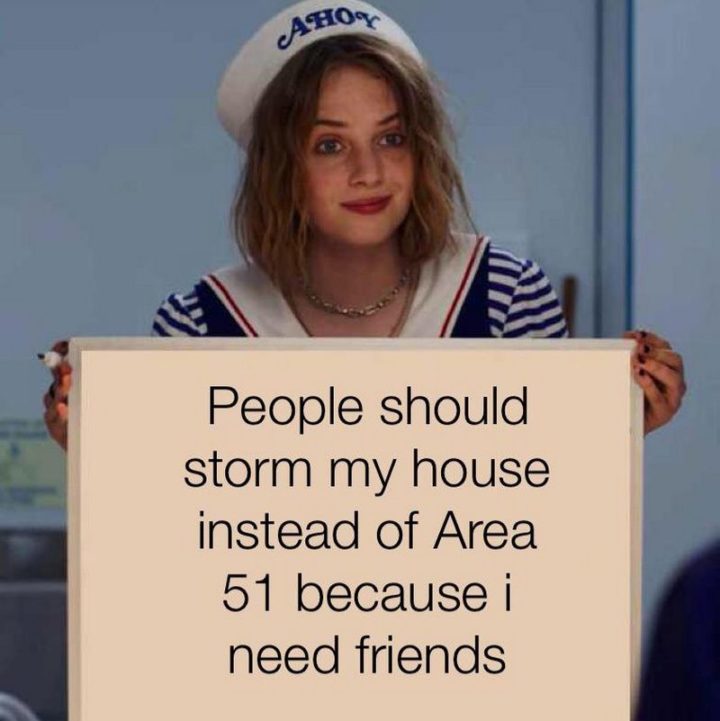 "People should storm my house instead of Area 51 because I need friends."