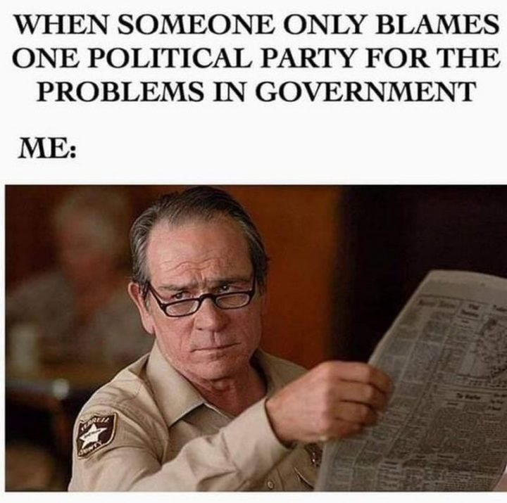 "When someone only blames one political party for the problems in government. Me:"
