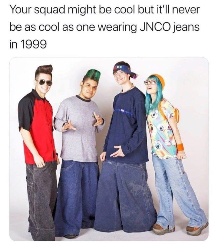 "Your squad might be cool but it'll never be as cool as one wearing JNCO jeans in 1999."