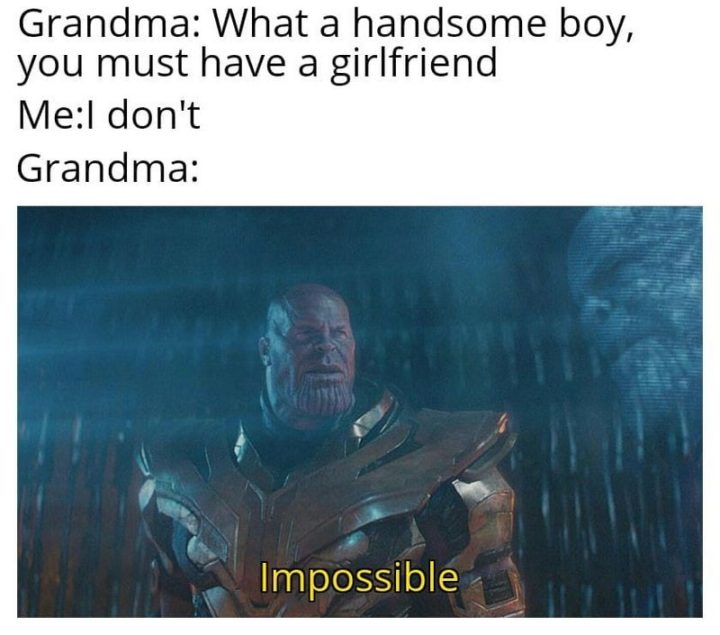 "Grandma: What a handsome boy, you must have a girlfriend. Me: I don't. Grandma: Impossible."