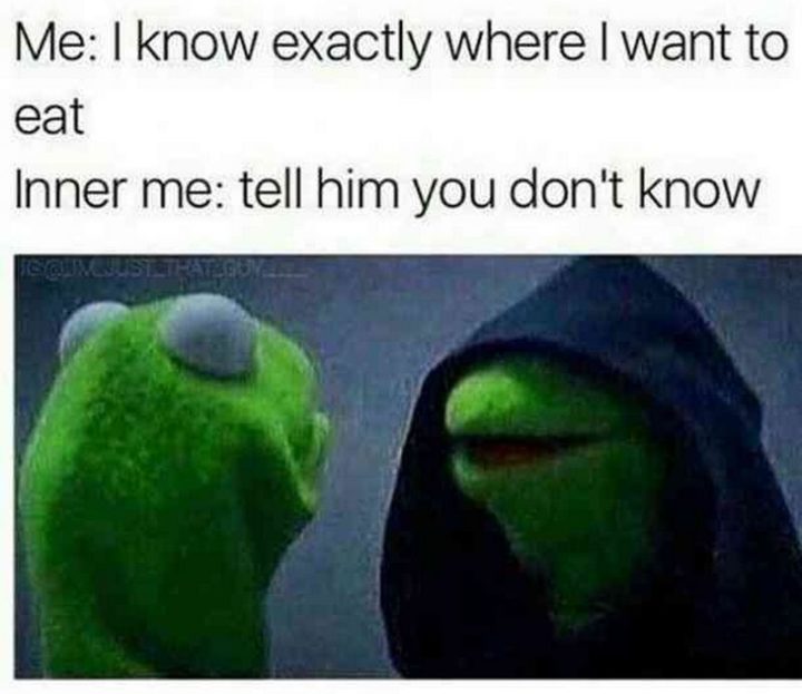 "Me: I know exactly where I want to eat. Inner me: Tell him you don't know."