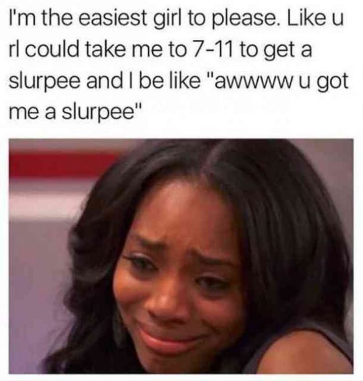 "I'm the easiest girl to please. Like u rl could take me to a 7-11 to get a Slurpee and I be like 'Awwww u got me a Slurpee.'"