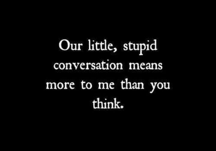 "Our little, stupid conversation means more to me than you think."