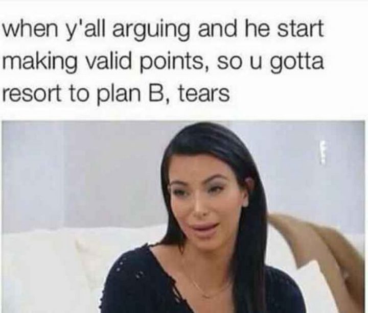 "When y'all arguing and he starts making valid points, so u gotta resort to plan B, tears."