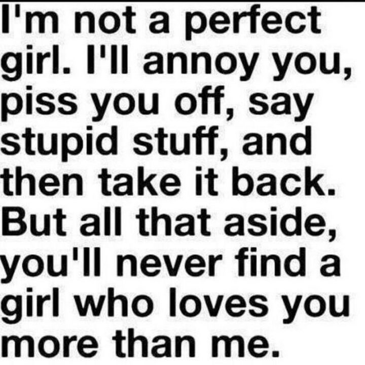 55 Love Memes - "I'm not a perfect girl. I'll annoy you, piss you off, say stupid stuff, and then take it back. But all that aside, you'll never find a girl who loves you more than me."