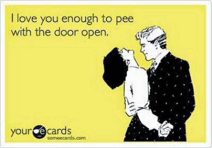 55 Love Memes - "I love you enough to pee with the door open."