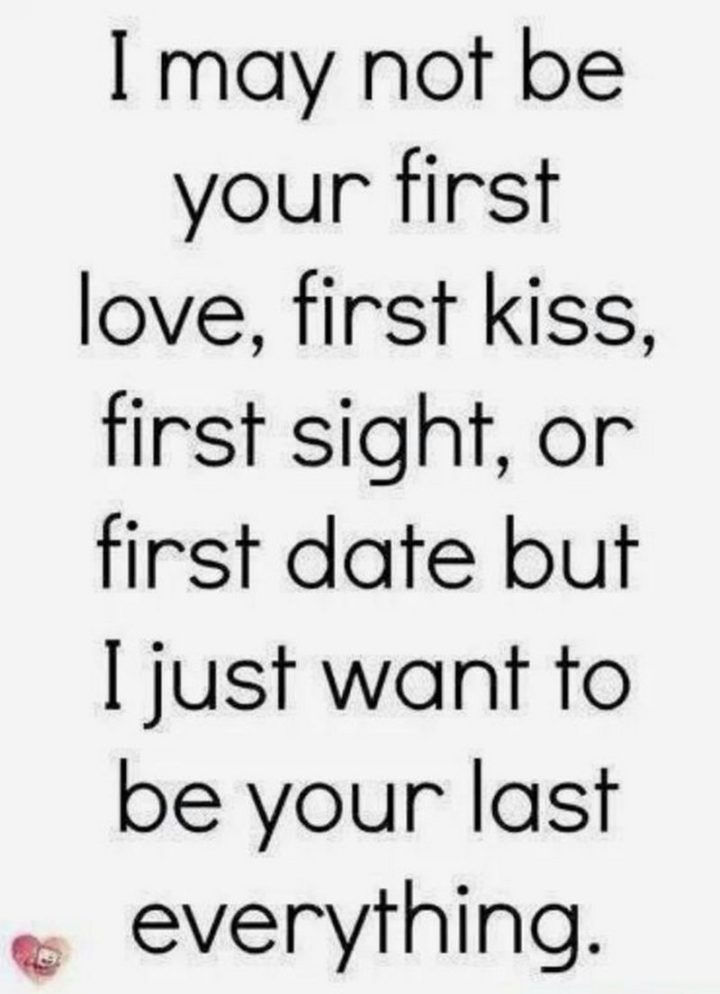 55 Love Memes - "I may not be your first love, first kiss, first sight, or first date but I just want to be your last everything."
