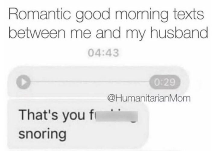 "Romantic good morning texts between me and my husband: That's you f***ing snoring."