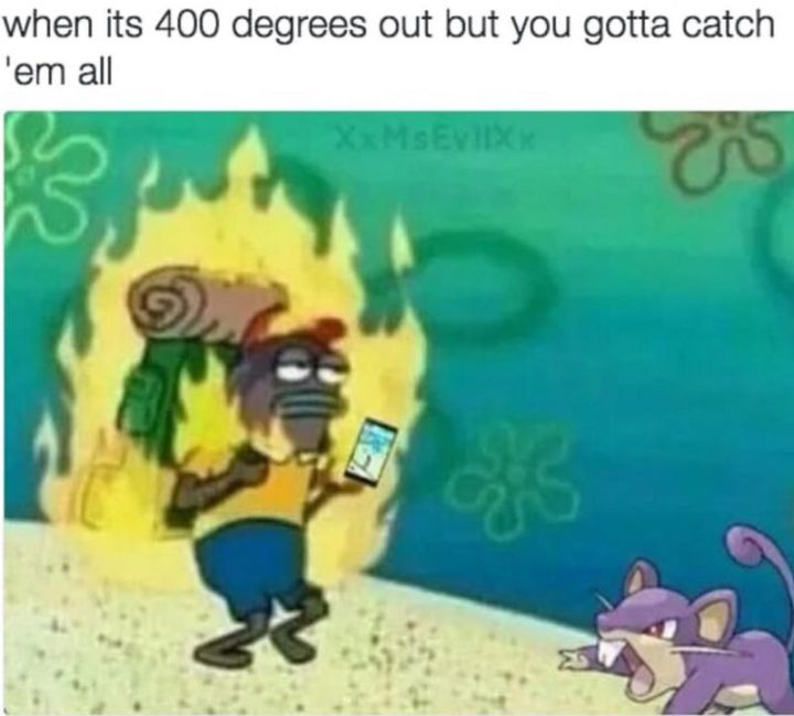 "When its 400 degrees out but you gotta catch 'em all."