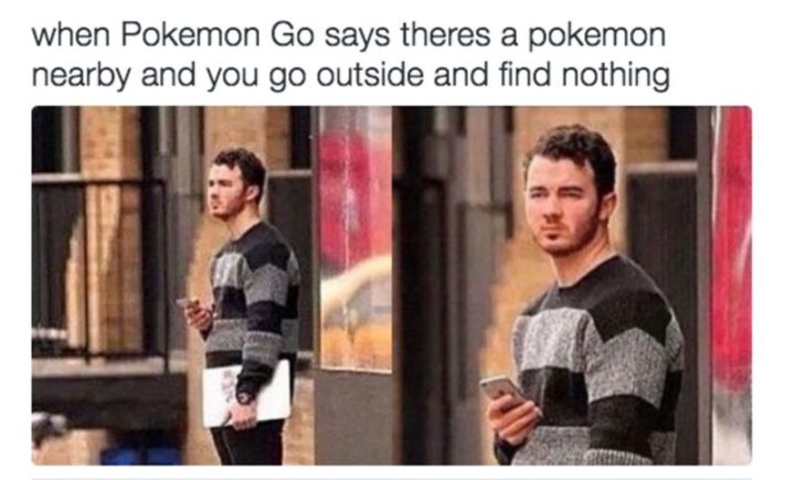 "When Pokémon Go says there's a Pokémon nearby and you go outside and find nothing."
