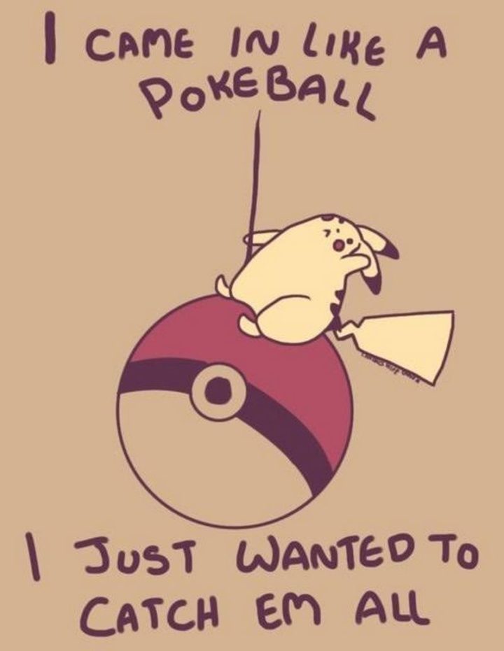 "I came in like a Poke Ball, I just wanted to catch 'em all."