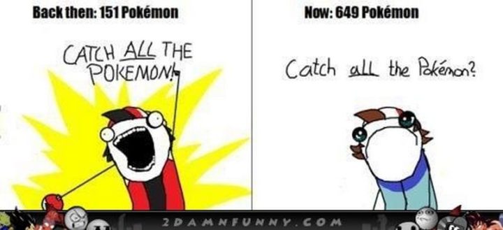 "Back then: 151 Pokémon. Catch all the pokémon! Now: 649 Pokémon. Catch all the Pokémon?"