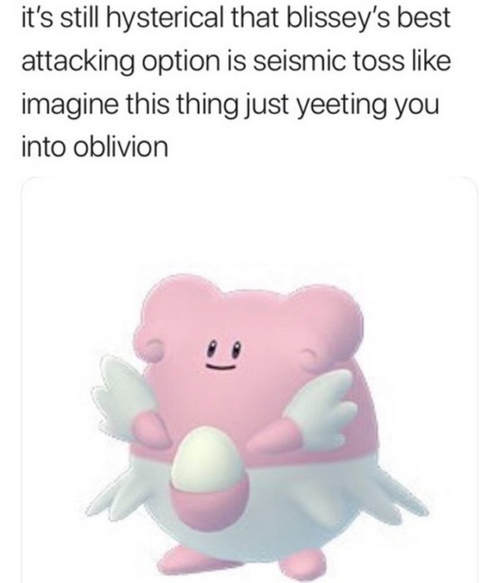 "It's still hysterical that Blissey's best attacking option is seismic toss like imagine this thing just yeeting you into oblivion."