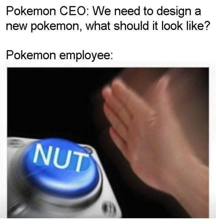 "Pokémon CEO: We need to design a new Pokémon, what should it look like? Pokémon employee: Nut."