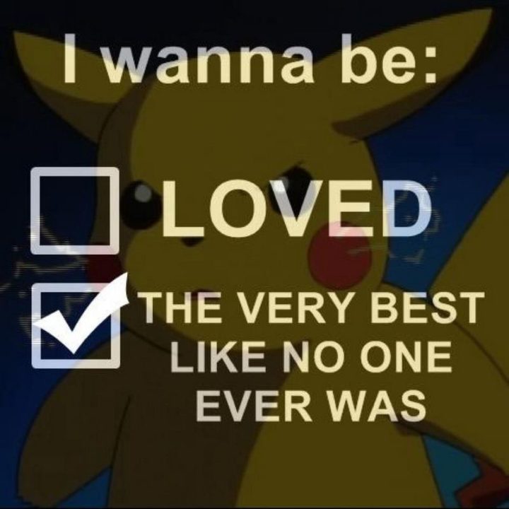"I wanna be: Loved. The very best like no one ever was."