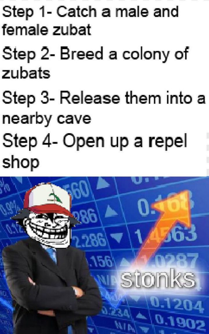 "Step 1 - Catch a male and female Zubat. Step 2 - Breed a colony of Zubats. Step 3 - Release them into a nearby cave. Step 4 - Open up a repel shop."
