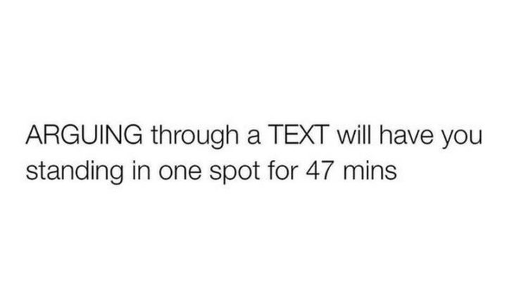 71 Relationship Memes - "Arguing through a text will have you standing in one spot for 47 minutes."