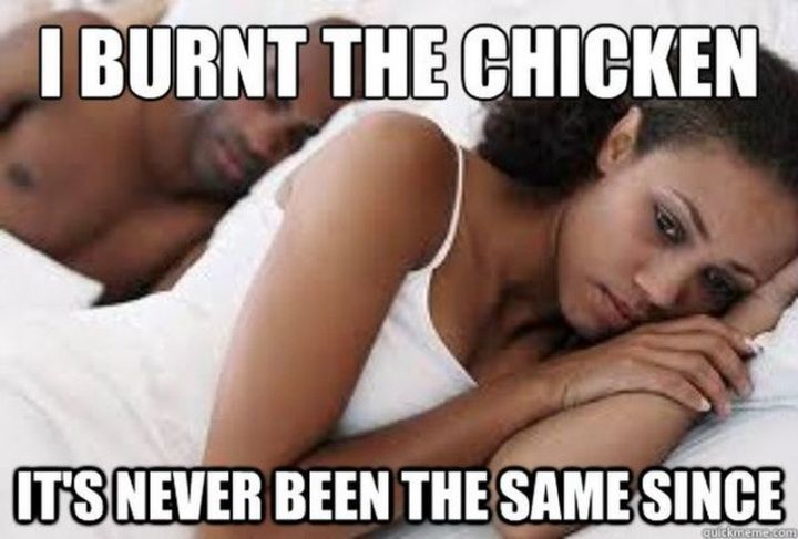 71 Relationship Memes - "I burnt the chicken. It's never been the same since."