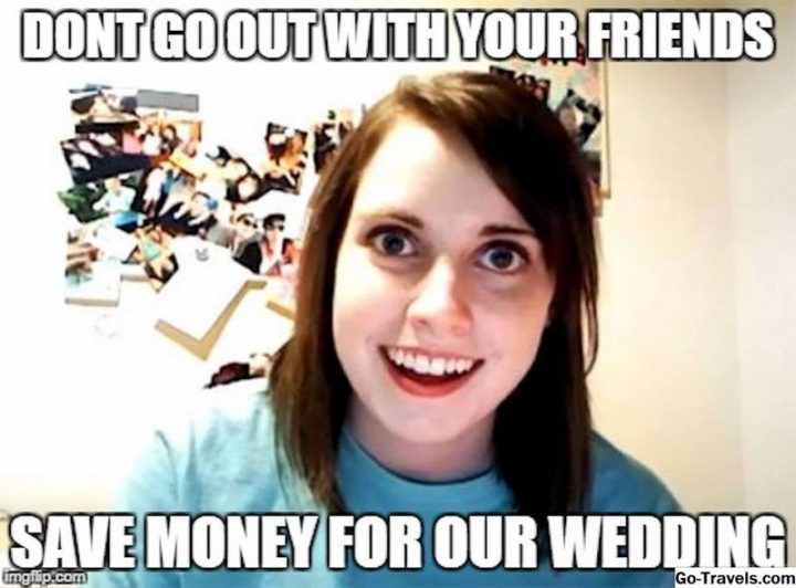 71 Relationship Memes - "Don't go out with your friends. Save money for our wedding."