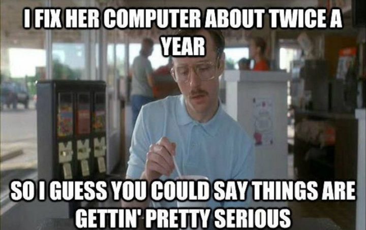 71 Relationship Memes - "I fix her computer about twice a year. So I guess you could say things are gettin' pretty serious."