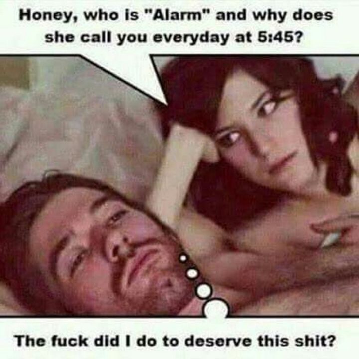 71 Relationship Memes - "Honey, who is 'Alarm' and why does she call you every day at 5:45? The f*** did I do to deserve this s***."