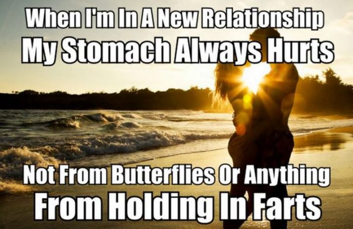 "When I'm in a new relationship my stomach always hurts. Not from butterflies or anything from holding in farts."