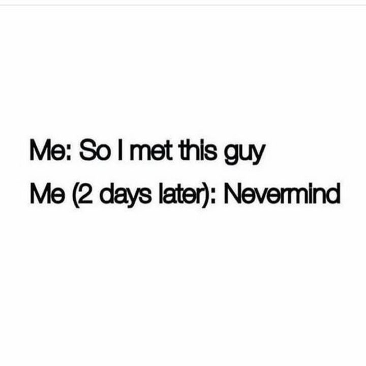 "Me: So I met this guy. Me (2 days later): Nevermind."