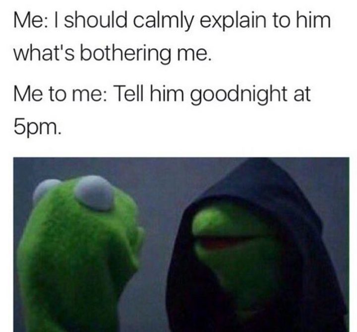 "Me: I should calmly explain to him what's bothering me. Me to me: Tell him goodnight at 5 pm."