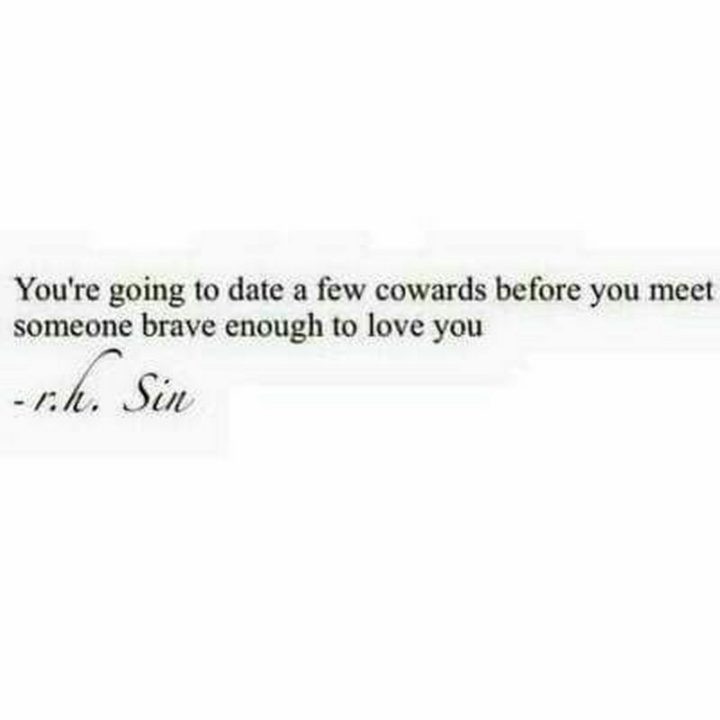 "You're going to date a few cowards before you meet someone brave enough to love you." - r.h. Sin