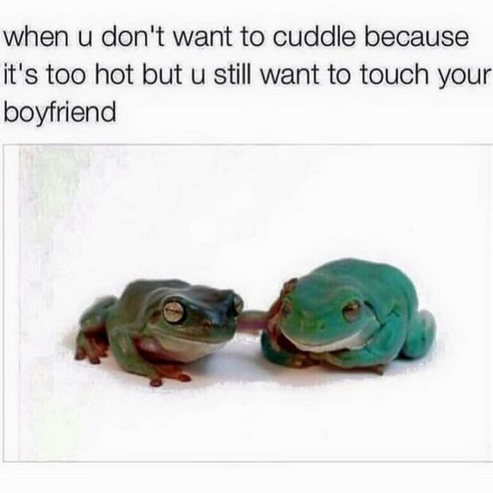 "When u don't want to cuddle because it's too hot but u still want to touch your boyfriend."