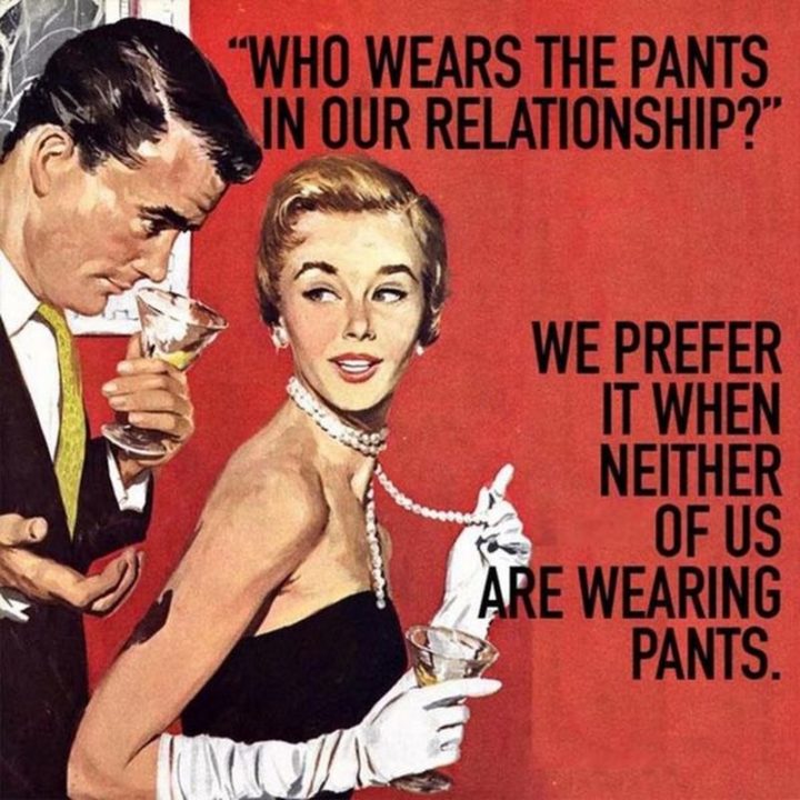 "Who wears the pants in our relationship? We prefer it when neither of us is wearing pants."