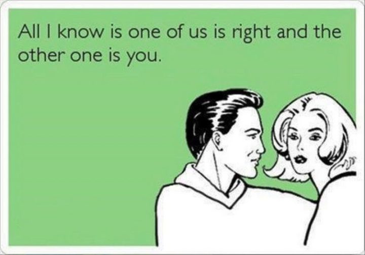 "All I know is one of us is right and the other one is you."