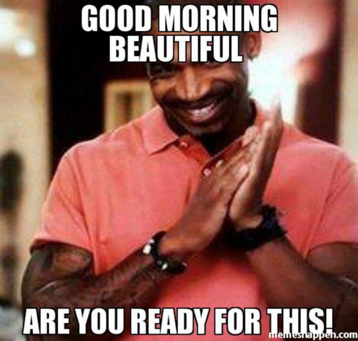"Good morning beautiful, are you ready for this!"