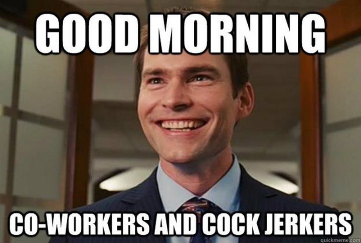 "Good morning co-workers and cock jerkers."