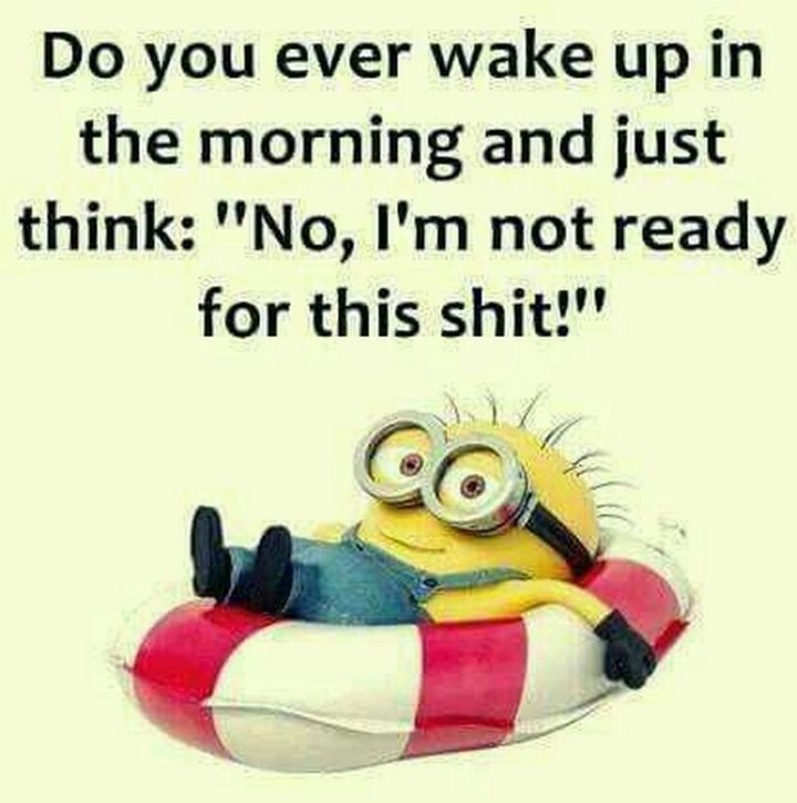 "Do you ever wake up in the morning and just think: 'No, I'm not ready for this s**t!'"