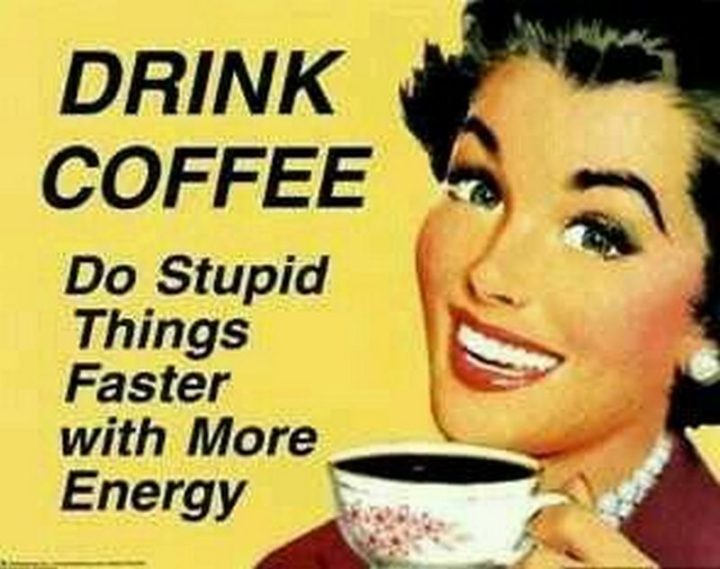"Drink coffee. Do stupid things faster with more energy."