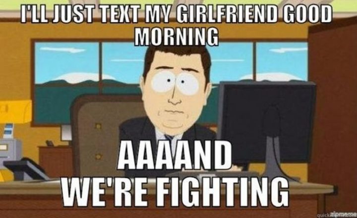 "I'll just text my girlfriend good morning...aaaand we're fighting."