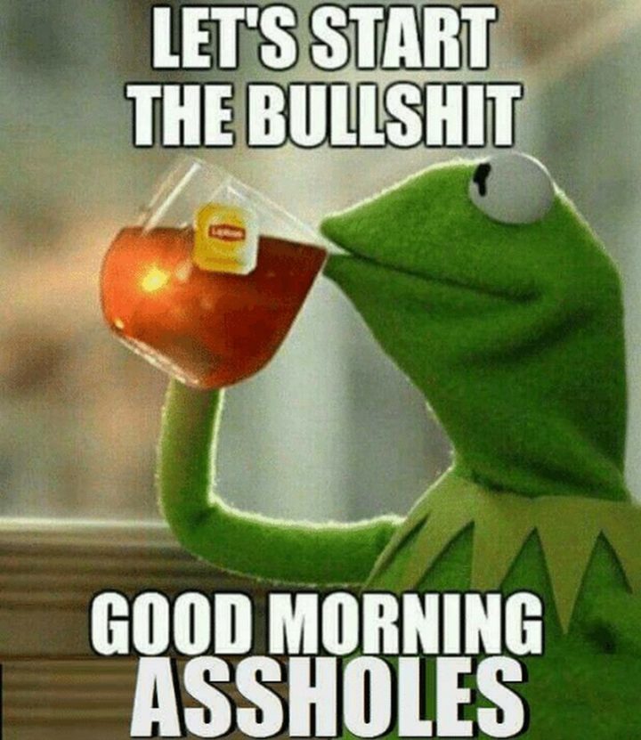 "Let's start the bulls**t. Good morning @$$holes."