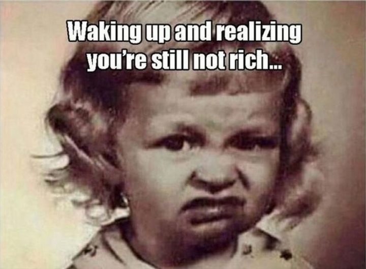 "Waking up and realizing you're still not rich."