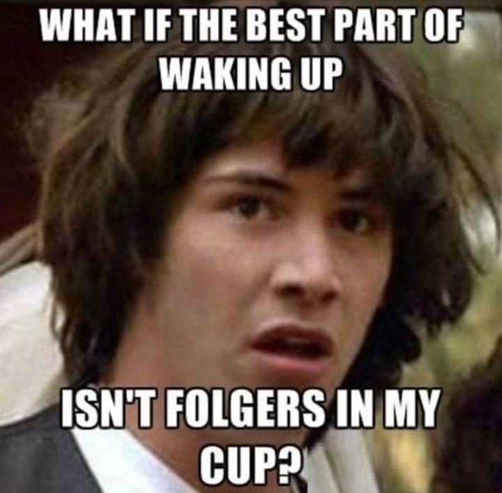 "What if the best part of waking up isn't Folgers in my cup?"