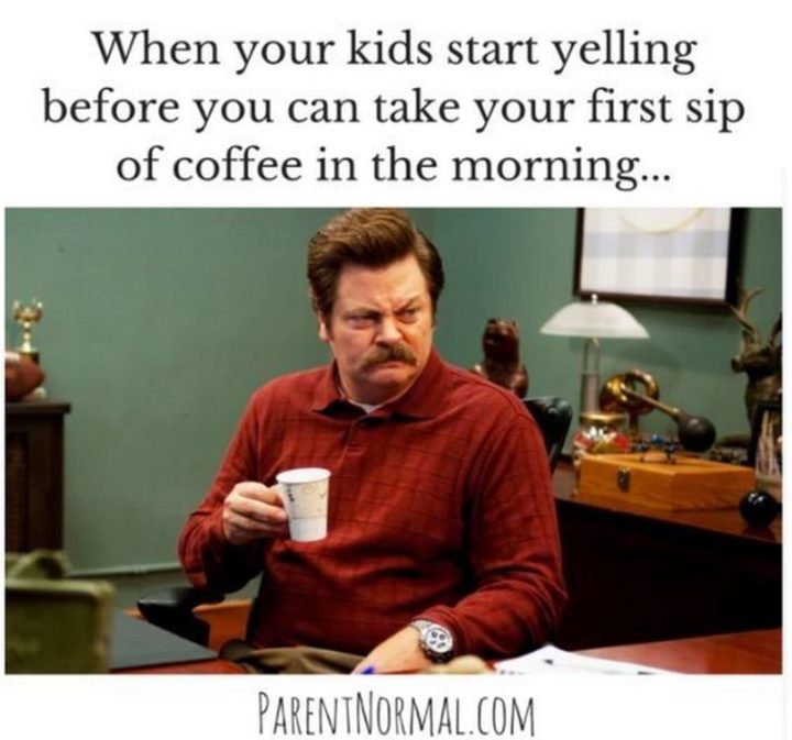 "When your kids start yelling before you can take your first sip of coffee in the morning..."