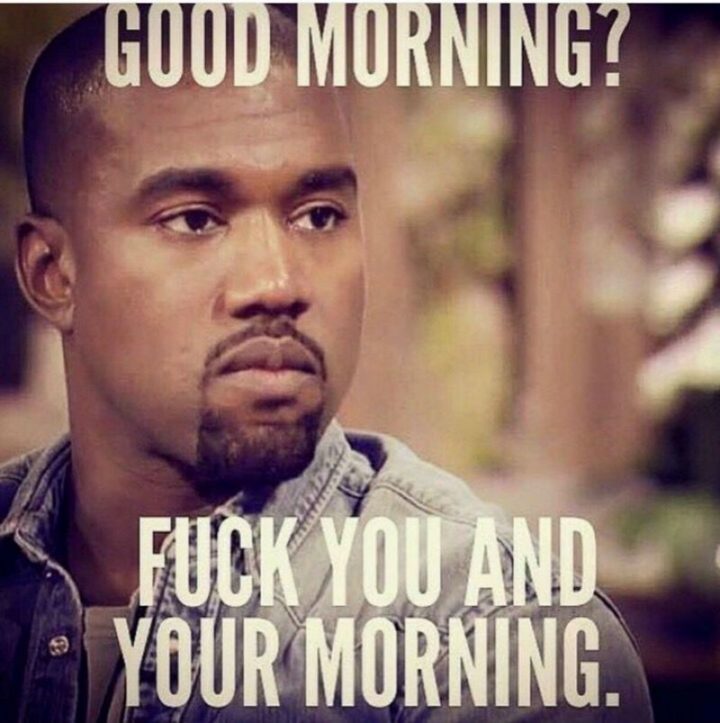 "Good morning? F*** you and your morning."