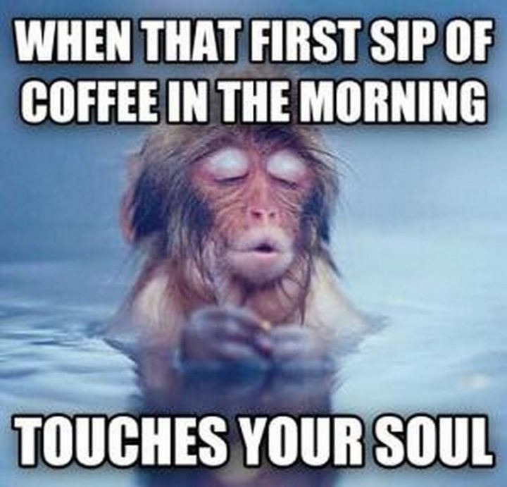 "When that first sip of coffee in the morning touches your soul."