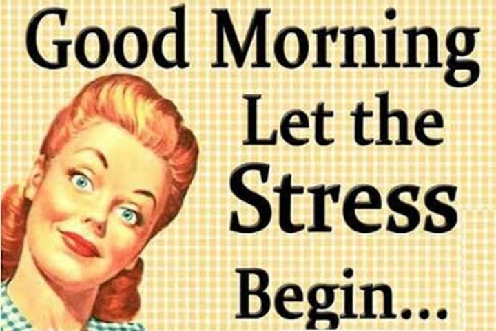 "Good morning. Let the stress begin..."