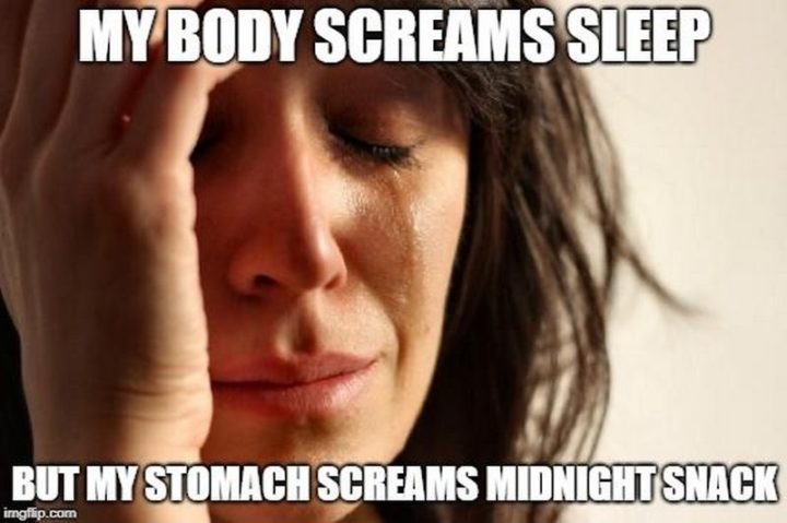 "My body screams sleep but my stomach screams midnight snack."