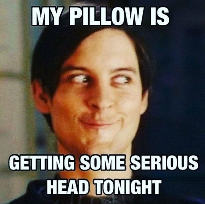 "My pillow is getting some serious head tonight."